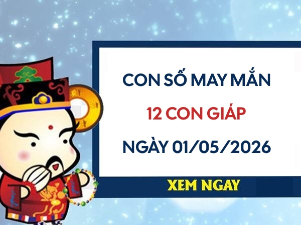 Con số may mắn ngày 01/05/2026 thứ 6 của 12 con giáp